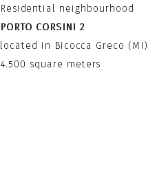 Residential neighbourhood
PORTO CORSINI 2
located in Bicocca Greco (MI)
4.500 square meters 